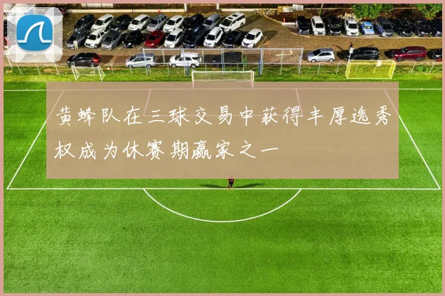 黄蜂队在三球交易中获得丰厚选秀权成为休赛期赢家之一