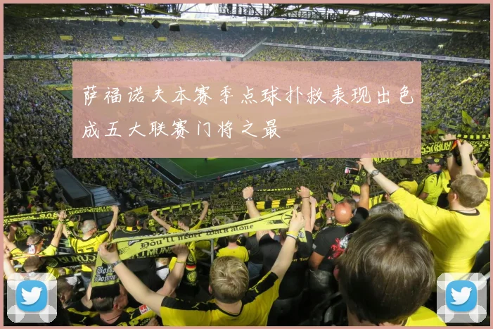 萨福诺夫本赛季点球扑救表现出色成五大联赛门将之最