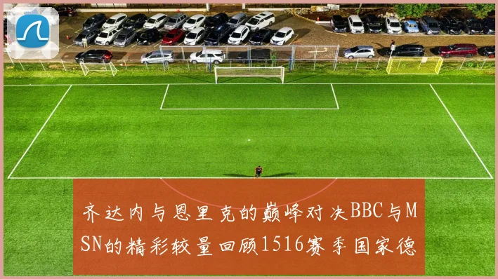 齐达内与恩里克的巅峰对决BBC与MSN的精彩较量回顾1516赛季国家德比
