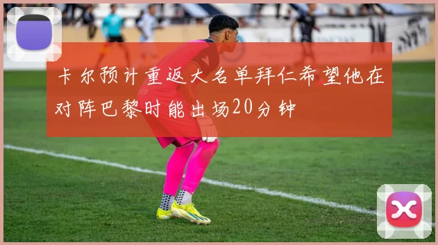 卡尔预计重返大名单拜仁希望他在对阵巴黎时能出场20分钟