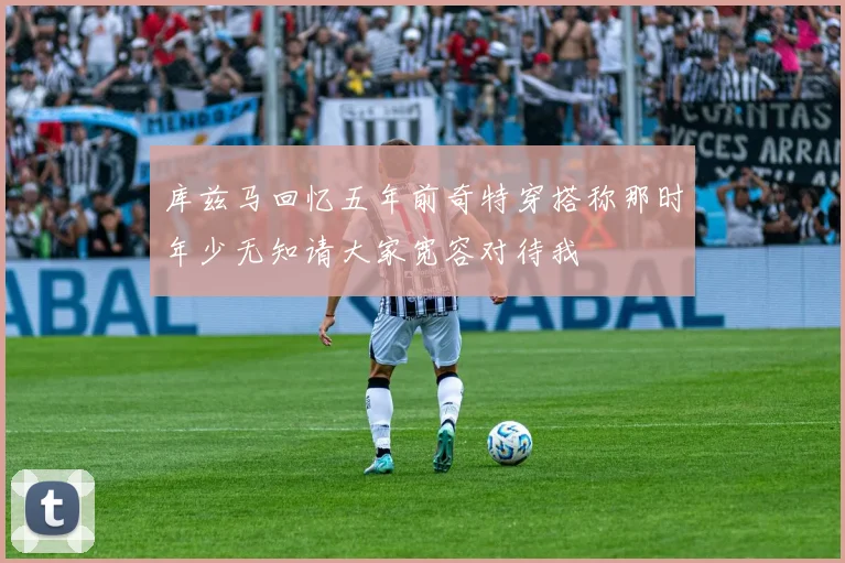 库兹马回忆五年前奇特穿搭称那时年少无知请大家宽容对待我