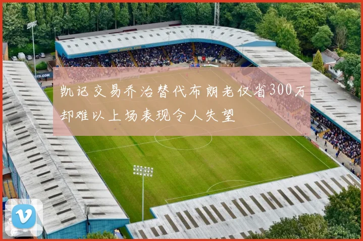 凯记交易乔治替代布朗老仅省300万却难以上场表现令人失望