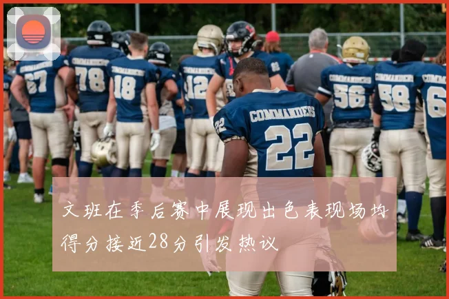 文班在季后赛中展现出色表现场均得分接近28分引发热议