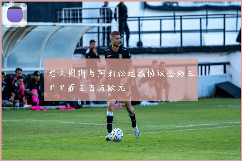 尤文图斯与阿利松达成协议签约三年年薪五百万欧元
