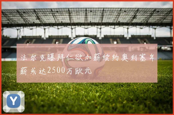法尔克曝拜仁欲加薪续约奥利塞年薪或达2500万欧元