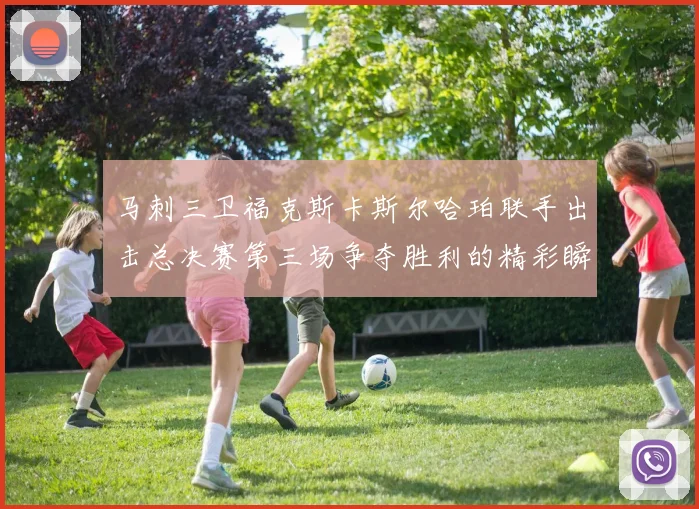 马刺三卫福克斯卡斯尔哈珀联手出击总决赛第三场争夺胜利的精彩瞬间