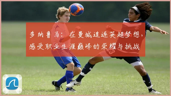 多纳鲁马：在曼城追逐英超梦想，感受职业生涯巅峰的荣耀与挑战