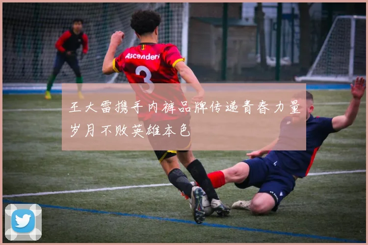 王大雷携手内裤品牌传递青春力量岁月不败英雄本色
