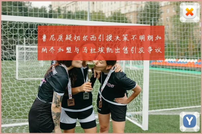 鲁尼质疑切尔西引援决策不明朗加纳乔加盟与马杜埃凯出售引发争议