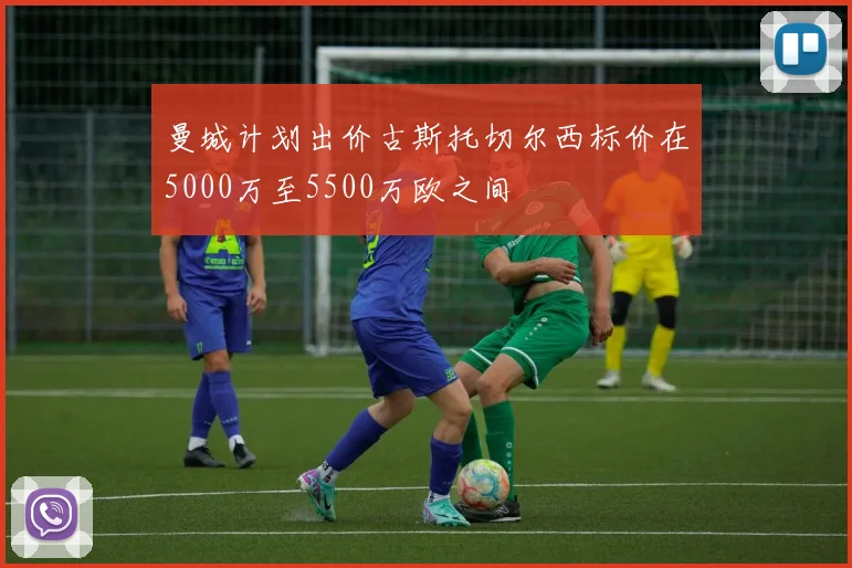 曼城计划出价古斯托切尔西标价在5000万至5500万欧之间