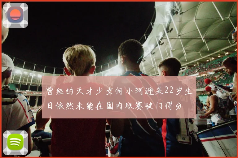 曾经的天才少女何小珂迎来22岁生日依然未能在国内联赛破门得分