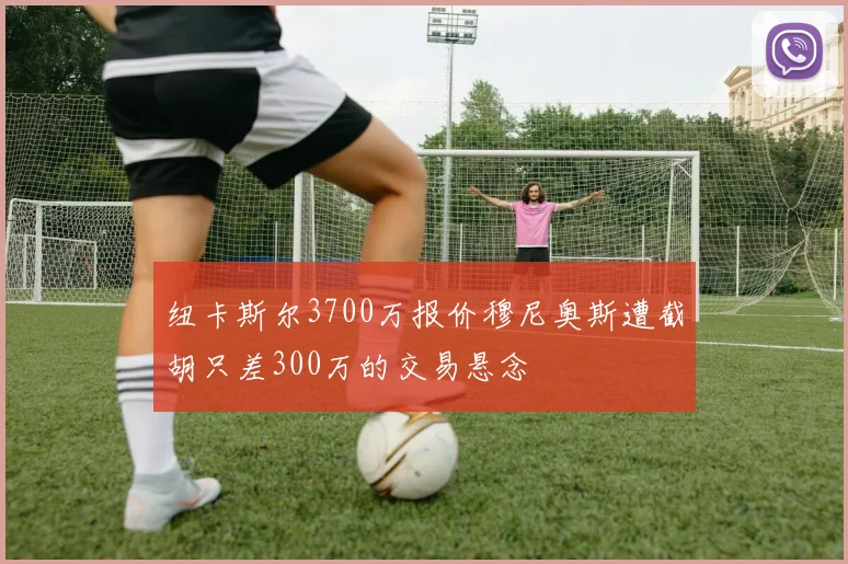 纽卡斯尔3700万报价穆尼奥斯遭截胡只差300万的交易悬念