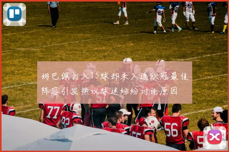 姆巴佩打入15球却未入选欧冠最佳阵容引发热议球迷纷纷讨论原因