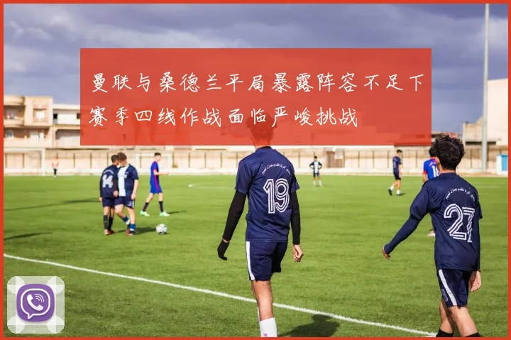 曼联与桑德兰平局暴露阵容不足下赛季四线作战面临严峻挑战