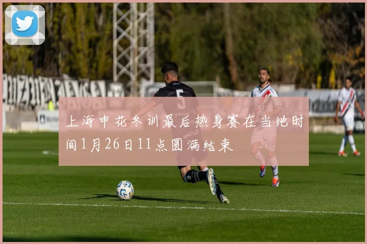 上海申花冬训最后热身赛在当地时间1月26日11点圆满结束
