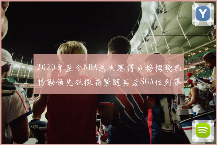 2020年至今NBA总决赛得分榜揭晓巴特勒领先双探花紧随其后SGA位列第四