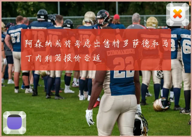 阿森纳或将考虑出售特罗萨德和马丁内利若报价合适