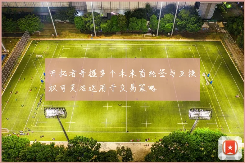 开拓者手握多个未来首轮签与互换权可灵活运用于交易策略