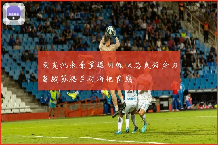 麦克托米奈重返训练状态良好全力备战苏格兰对海地首战