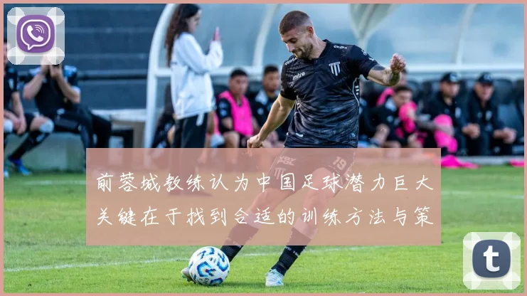 前蓉城教练认为中国足球潜力巨大关键在于找到合适的训练方法与策略