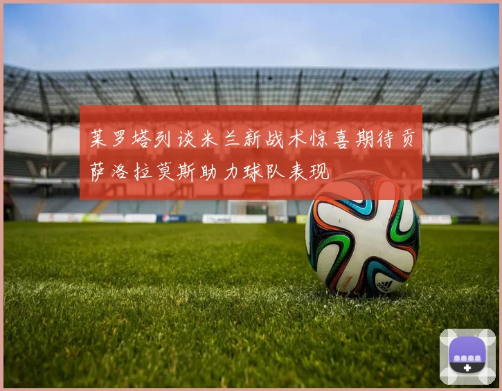 莱罗塔列谈米兰新战术惊喜期待贡萨洛拉莫斯助力球队表现