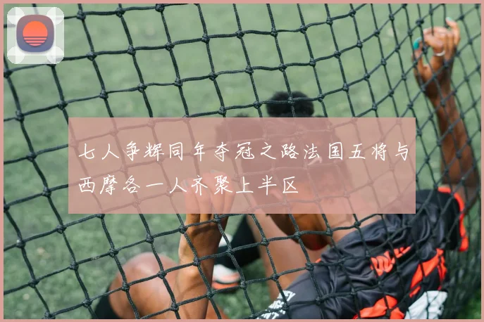 七人争辉同年夺冠之路法国五将与西摩各一人齐聚上半区