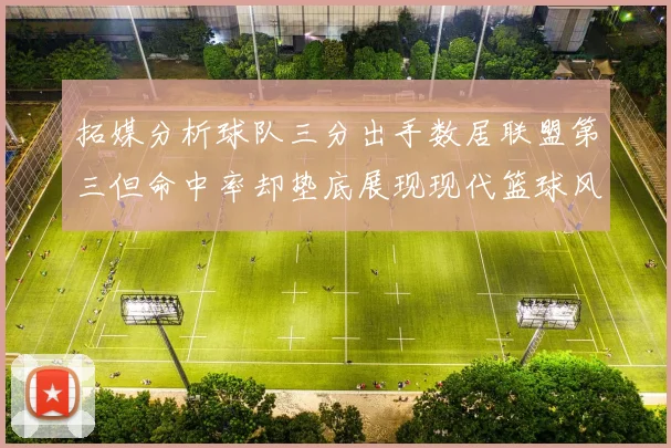 拓媒分析球队三分出手数居联盟第三但命中率却垫底展现现代篮球风格